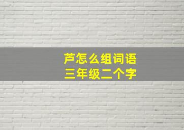 芦怎么组词语 三年级二个字